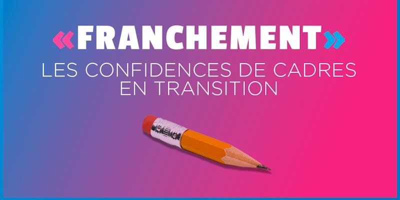 « FRANCHEMENT » : des cadres en transition se confient sans filtre